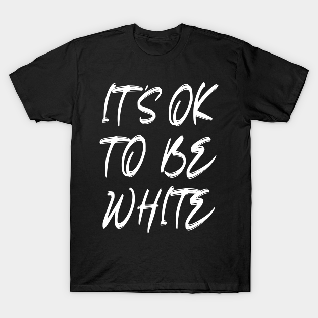 Its ok to be white - Its Ok To Be White - T-Shirt | TeePublic